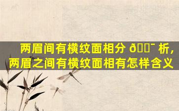 两眉间有横纹面相分 🐯 析,两眉之间有横纹面相有怎样含义